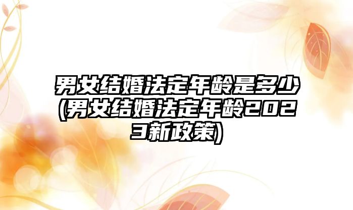 男女結(jié)婚法定年齡是多少(男女結(jié)婚法定年齡2023新政策)