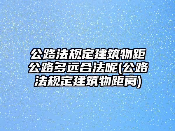 公路法規定建筑物距公路多遠合法呢(公路法規定建筑物距離)