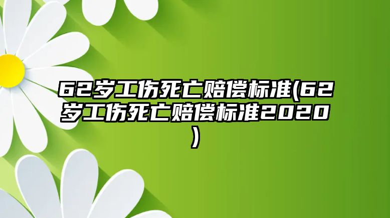 62歲工傷死亡賠償標準(62歲工傷死亡賠償標準2020)