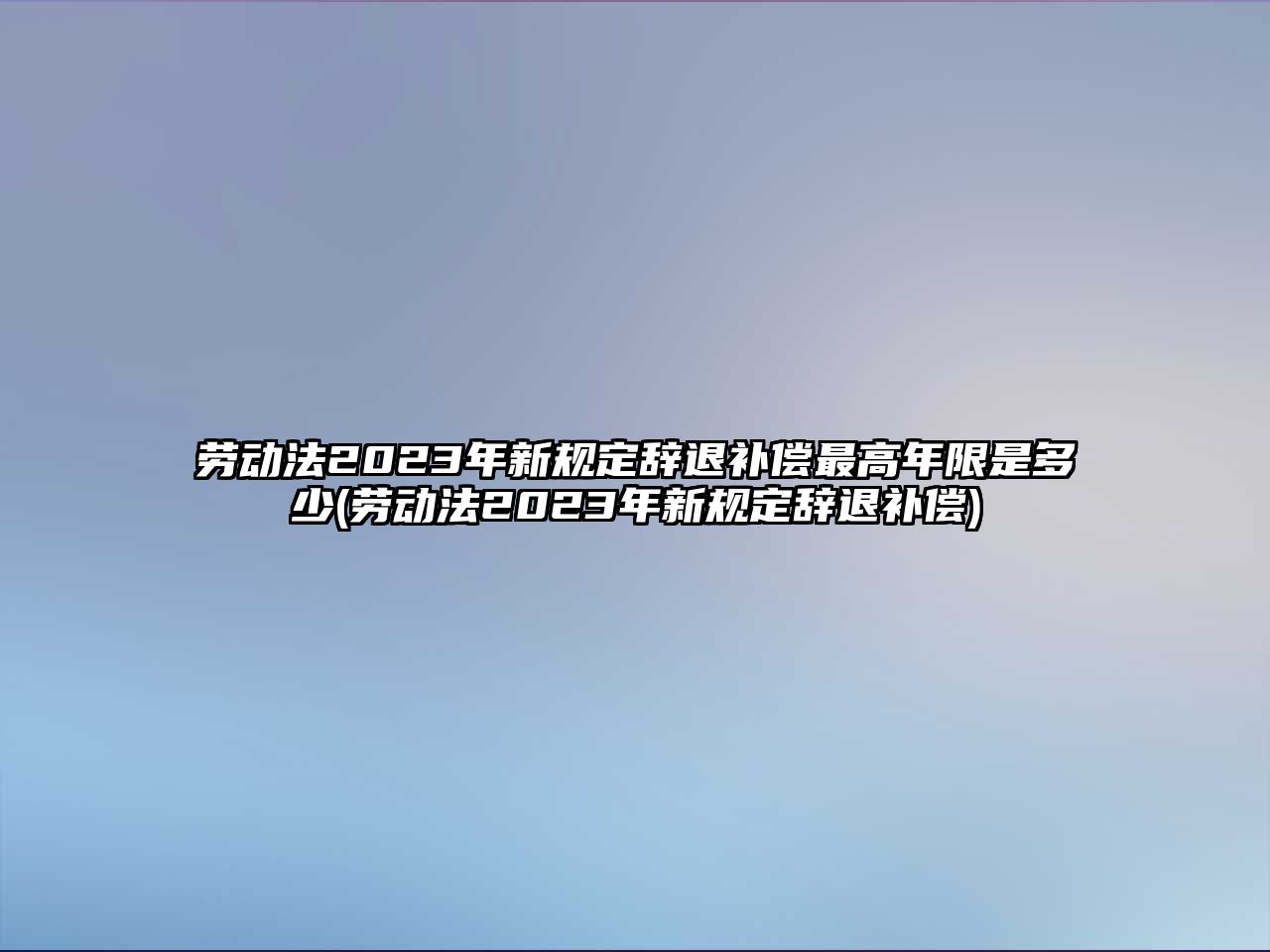 勞動法2023年新規定辭退補償最高年限是多少(勞動法2023年新規定辭退補償)