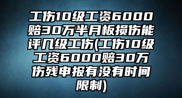 工傷10級(jí)工資6000賠30萬半月板損傷能評幾級(jí)工傷(工傷10級(jí)工資6000賠30萬傷殘申報(bào)有沒有時(shí)間限制)