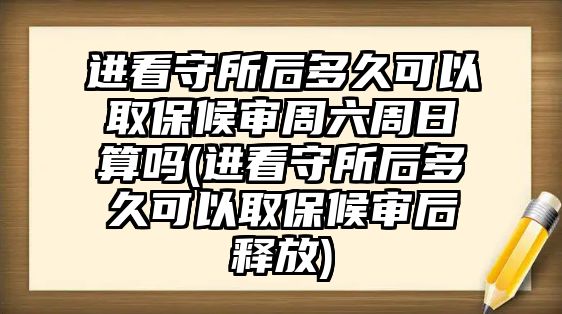 進看守所后多久可以取保候審周六周日算嗎(進看守所后多久可以取保候審后釋放)