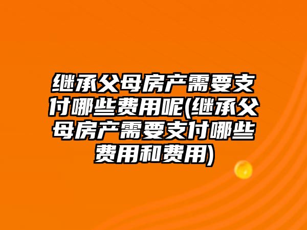 繼承父母房產(chǎn)需要支付哪些費(fèi)用呢(繼承父母房產(chǎn)需要支付哪些費(fèi)用和費(fèi)用)