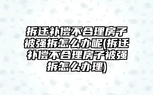 拆遷補償不合理房子被強拆怎么辦呢(拆遷補償不合理房子被強拆怎么辦理)