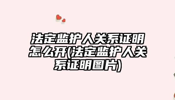 法定監護人關系證明怎么開(法定監護人關系證明圖片)