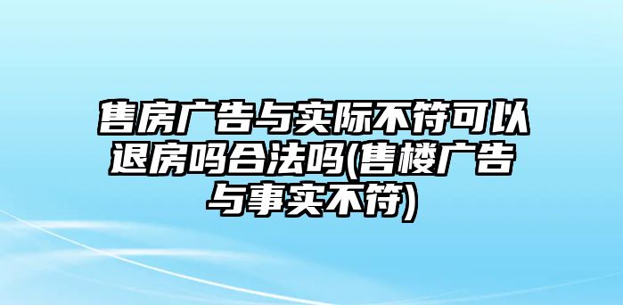 售房廣告與實際不符可以退房嗎合法嗎(售樓廣告與事實不符)