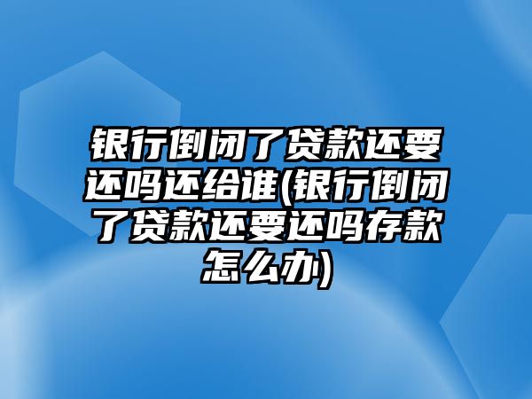 銀行倒閉了貸款還要還嗎還給誰(銀行倒閉了貸款還要還嗎存款怎么辦)