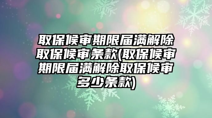 取保候審期限屆滿解除取保候審條款(取保候審期限屆滿解除取保候審多少條款)