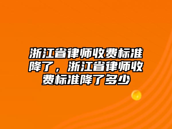 浙江省律師收費標準降了，浙江省律師收費標準降了多少