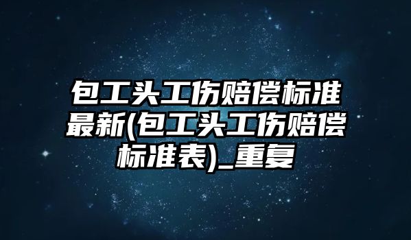 包工頭工傷賠償標準最新(包工頭工傷賠償標準表)_重復