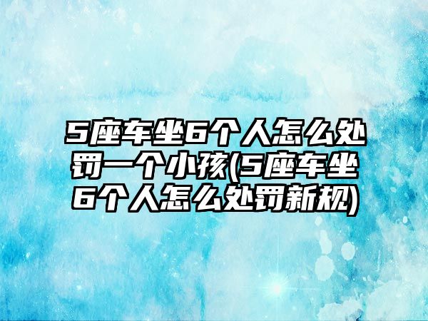 5座車坐6個人怎么處罰一個小孩(5座車坐6個人怎么處罰新規)