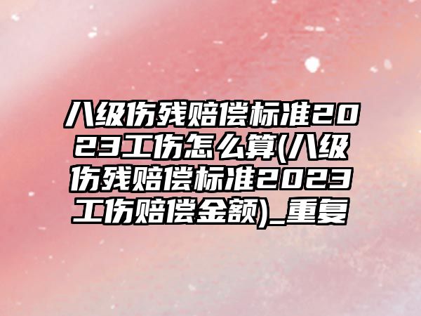 八級傷殘賠償標準2023工傷怎么算(八級傷殘賠償標準2023工傷賠償金額)_重復