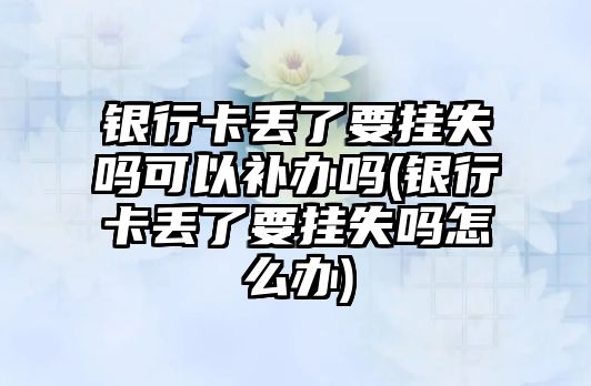 銀行卡丟了要掛失嗎可以補辦嗎(銀行卡丟了要掛失嗎怎么辦)