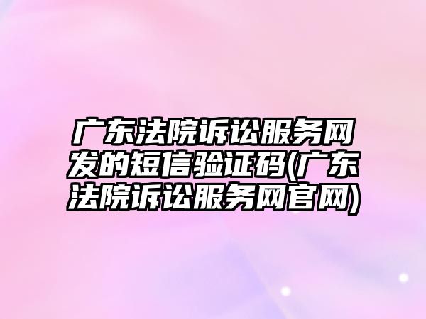 廣東法院訴訟服務網發(fā)的短信驗證碼(廣東法院訴訟服務網官網)