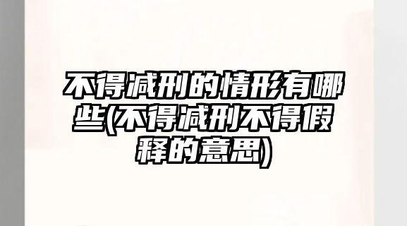 不得減刑的情形有哪些(不得減刑不得假釋的意思)