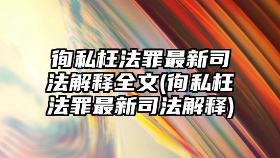 徇私枉法罪最新司法解釋全文(徇私枉法罪最新司法解釋)