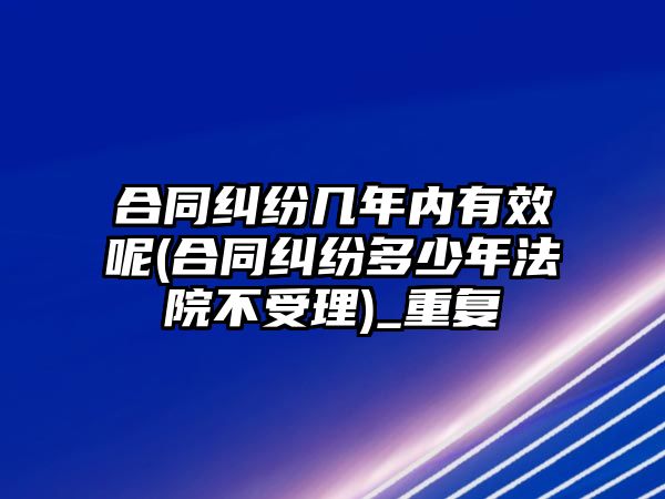 合同糾紛幾年內有效呢(合同糾紛多少年法院不受理)_重復