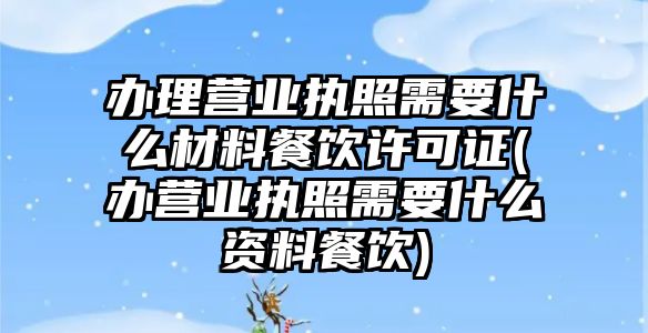 辦理營業執照需要什么材料餐飲許可證(辦營業執照需要什么資料餐飲)