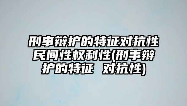 刑事辯護的特征對抗性民間性權(quán)利性(刑事辯護的特征 對抗性)