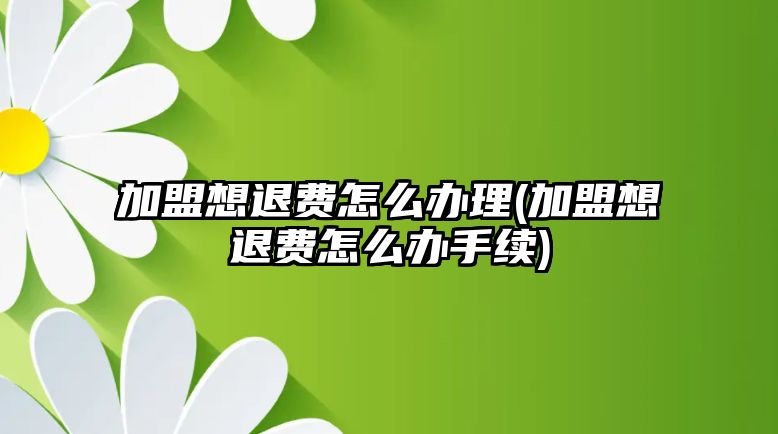 加盟想退費怎么辦理(加盟想退費怎么辦手續)