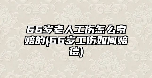 66歲老人工傷怎么索賠的(66歲工傷如何賠償)