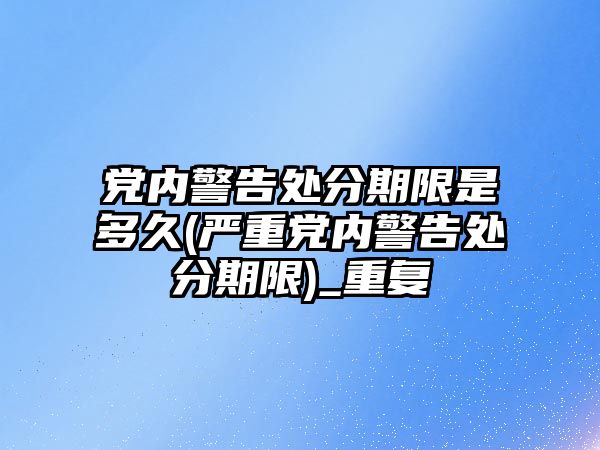 黨內(nèi)警告處分期限是多久(嚴(yán)重黨內(nèi)警告處分期限)_重復(fù)