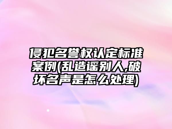 侵犯名譽權認定標準案例(亂造謠別人,破壞名聲是怎么處理)