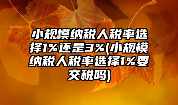 小規(guī)模納稅人稅率選擇1%還是3%(小規(guī)模納稅人稅率選擇1%要交稅嗎)