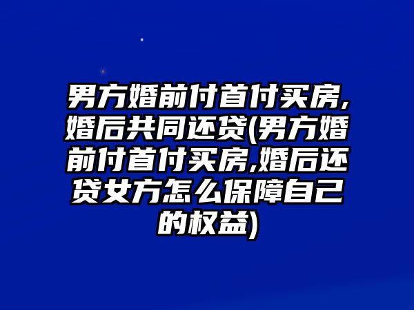 男方婚前付首付買房,婚后共同還貸(男方婚前付首付買房,婚后還貸女方怎么保障自己的權益)