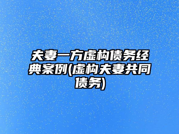 夫妻一方虛構(gòu)債務經(jīng)典案例(虛構(gòu)夫妻共同債務)