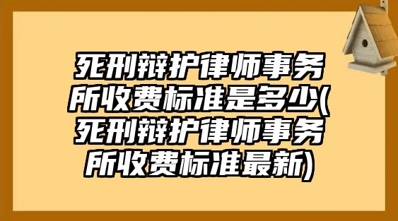 死刑辯護(hù)律師事務(wù)所收費(fèi)標(biāo)準(zhǔn)是多少(死刑辯護(hù)律師事務(wù)所收費(fèi)標(biāo)準(zhǔn)最新)