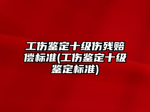 工傷鑒定十級傷殘賠償標準(工傷鑒定十級鑒定標準)