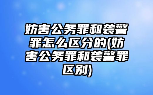 妨害公務(wù)罪和襲警罪怎么區(qū)分的(妨害公務(wù)罪和襲警罪區(qū)別)