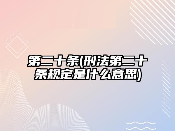 第二十條(刑法第二十條規定是什么意思)