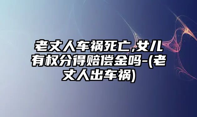 老丈人車禍死亡,女兒有權分得賠償金嗎-(老丈人出車禍)