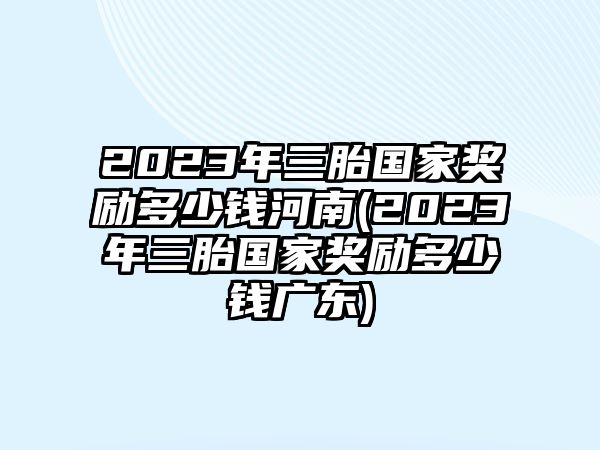 2023年三胎國家獎(jiǎng)勵(lì)多少錢河南(2023年三胎國家獎(jiǎng)勵(lì)多少錢廣東)