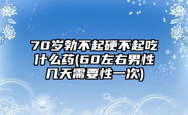 70歲勃不起硬不起吃什么藥(60左右男性幾天需要性一次)