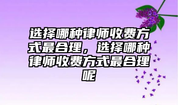 選擇哪種律師收費方式最合理，選擇哪種律師收費方式最合理呢