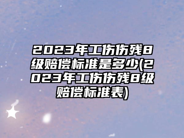 2023年工傷傷殘8級賠償標準是多少(2023年工傷傷殘8級賠償標準表)