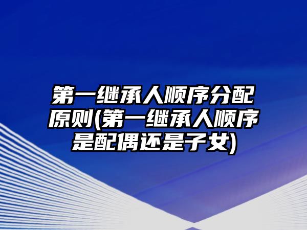 第一繼承人順序分配原則(第一繼承人順序是配偶還是子女)