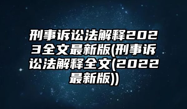 刑事訴訟法解釋2023全文最新版(刑事訴訟法解釋全文(2022最新版))