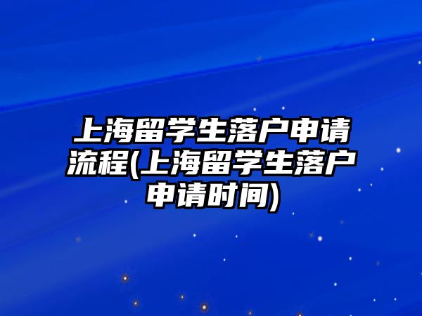 上海留學生落戶申請流程(上海留學生落戶申請時間)