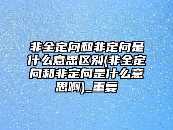 非全定向和非定向是什么意思區(qū)別(非全定向和非定向是什么意思啊)_重復(fù)