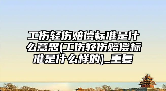 工傷輕傷賠償標準是什么意思(工傷輕傷賠償標準是什么樣的)_重復