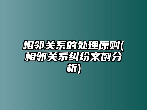 相鄰關(guān)系的處理原則(相鄰關(guān)系糾紛案例分析)