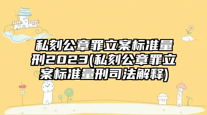 私刻公章罪立案標準量刑2023(私刻公章罪立案標準量刑司法解釋)