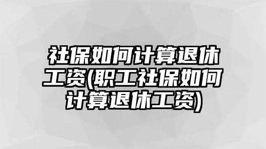 社保如何計算退休工資(職工社保如何計算退休工資)