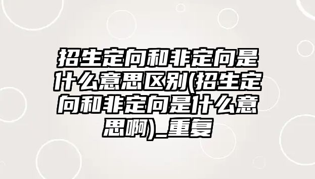 招生定向和非定向是什么意思區(qū)別(招生定向和非定向是什么意思啊)_重復