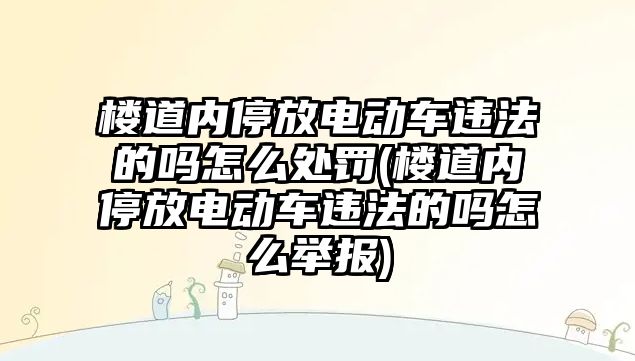 樓道內停放電動車違法的嗎怎么處罰(樓道內停放電動車違法的嗎怎么舉報)