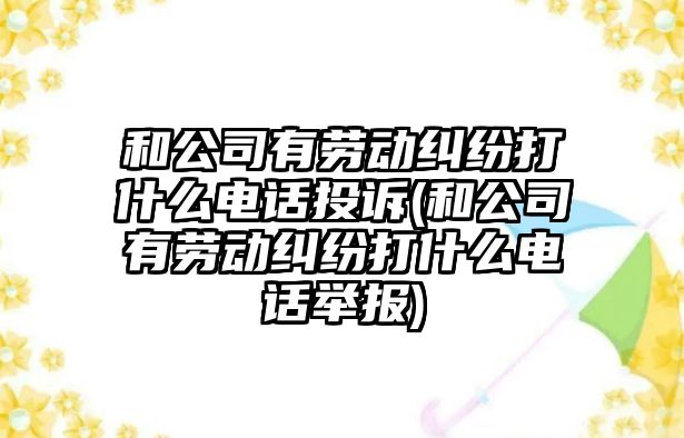 和公司有勞動糾紛打什么電話投訴(和公司有勞動糾紛打什么電話舉報)